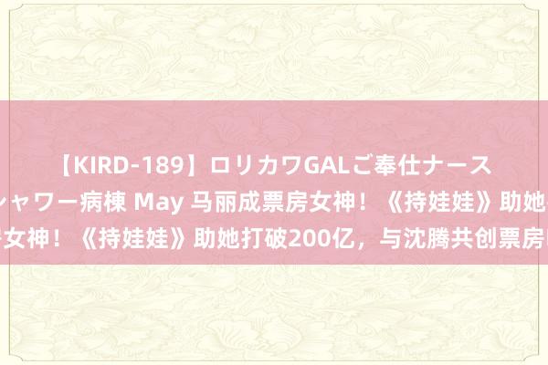 【KIRD-189】ロリカワGALご奉仕ナース 大量ぶっかけザーメンシャワー病棟 May 马丽成票房女神！《持娃娃》助她打破200亿，与沈腾共创票房听说