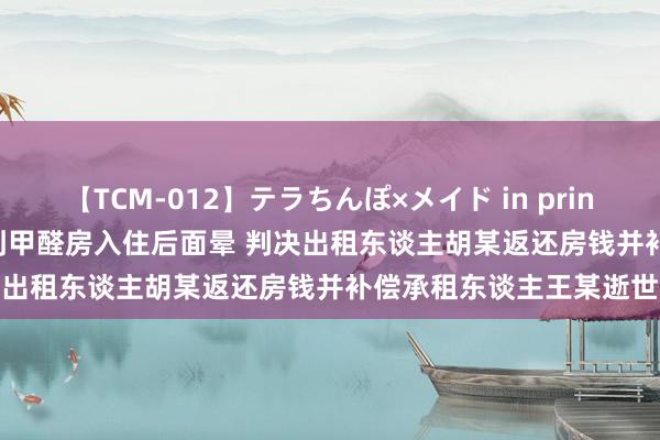 【TCM-012】テラちんぽ×メイド in prin MIKA 女子3300元租到甲醛房入住后面晕 判决出租东谈主胡某返还房钱并补偿承租东谈主王某逝世