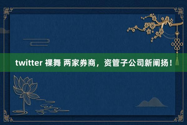 twitter 裸舞 两家券商，资管子公司新阐扬！