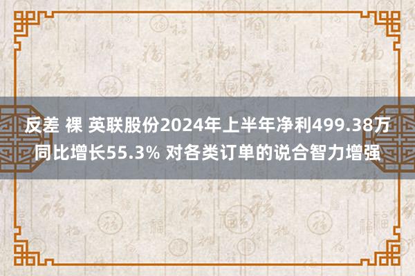 反差 裸 英联股份2024年上半年净利499.38万同比增长55.3% 对各类订单的说合智力增强