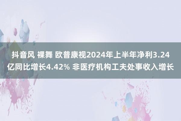 抖音风 裸舞 欧普康视2024年上半年净利3.24亿同比增长4.42% 非医疗机构工夫处事收入增长