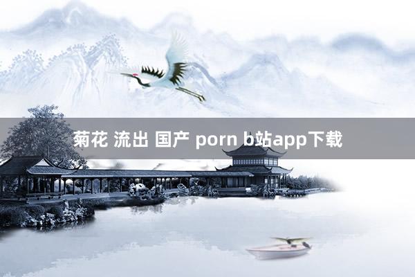 菊花 流出 国产 porn b站app下载