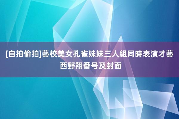 [自拍偷拍]藝校美女孔雀妹妹三人組同時表演才藝 西野翔番号及封面