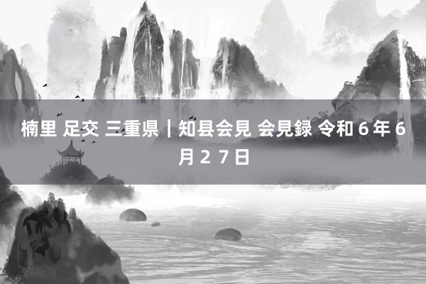 楠里 足交 三重県｜知县会見 会見録 令和６年６月２７日