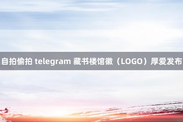 自拍偷拍 telegram 藏书楼馆徽（LOGO）厚爱发布