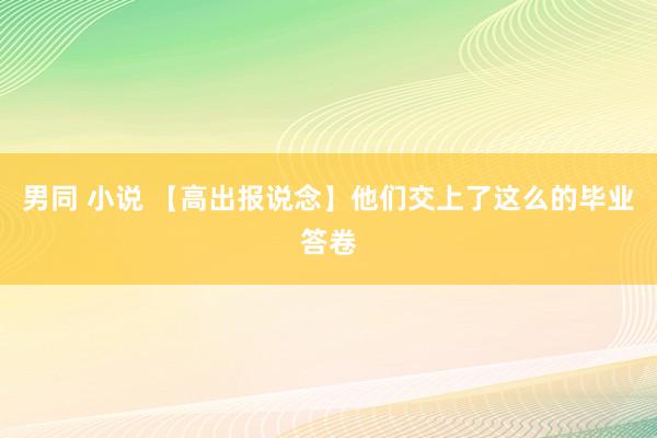 男同 小说 【高出报说念】他们交上了这么的毕业答卷