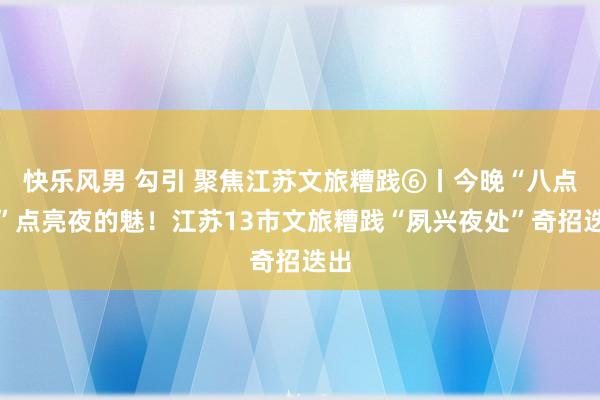 快乐风男 勾引 聚焦江苏文旅糟践⑥丨今晚“八点半”点亮夜的魅！江苏13市文旅糟践“夙兴夜处”奇招迭出