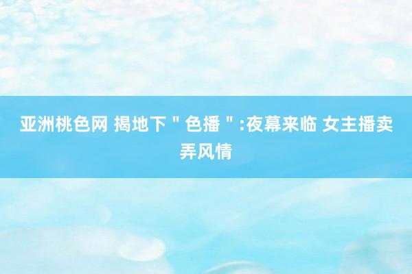 亚洲桃色网 揭地下＂色播＂:夜幕来临 女主播卖弄风情