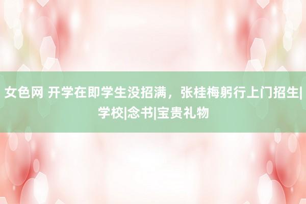 女色网 开学在即学生没招满，张桂梅躬行上门招生|学校|念书|宝贵礼物