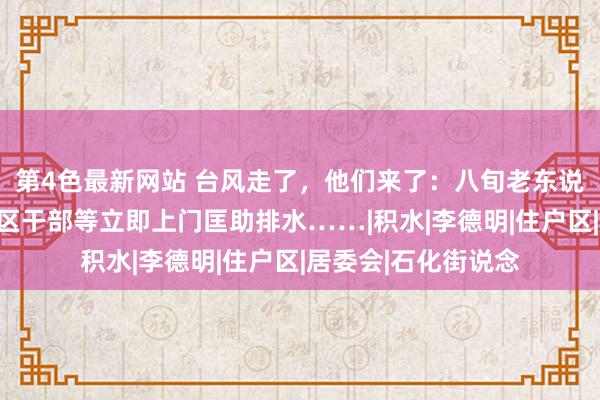 第4色最新网站 台风走了，他们来了：八旬老东说念主家中进水，社区干部等立即上门匡助排水……|积水|李德明|住户区|居委会|石化街说念