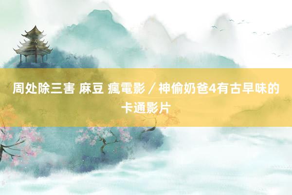 周处除三害 麻豆 瘋電影／神偷奶爸4　有古早味的卡通影片