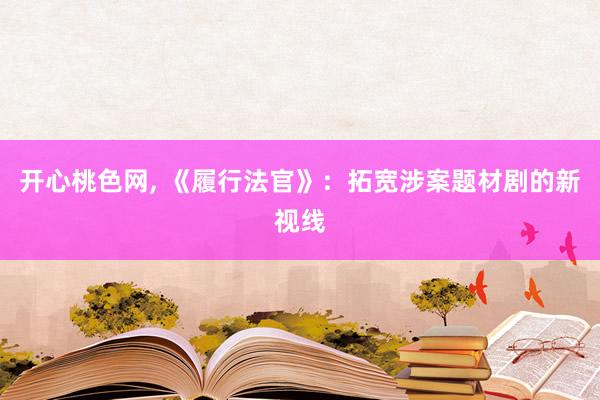 开心桃色网， 《履行法官》：拓宽涉案题材剧的新视线