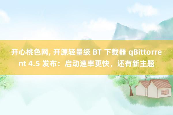 开心桃色网， 开源轻量级 BT 下载器 qBittorrent 4.5 发布：启动速率更快，还有新主题