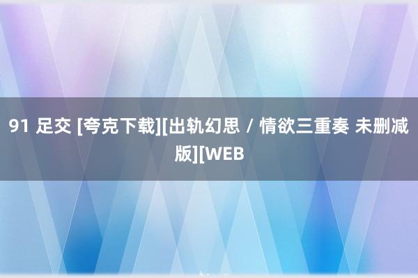 91 足交 [夸克下载][出轨幻思 / 情欲三重奏 未删减版][WEB