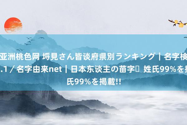 亚洲桃色网 埒見さん皆谈府県別ランキング｜名字検索No.1／名字由来net｜日本东谈主の苗字・姓氏99%を掲載!!