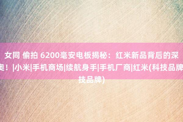 女同 偷拍 6200毫安电板揭秘：红米新品背后的深奥！|小米|手机商场|续航身手|手机厂商|红米(科技品牌)