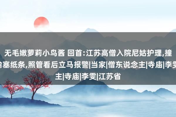 无毛嫩萝莉小鸟酱 回首:江苏高僧入院尼姑护理，撞到照管偷塞纸条，照管看后立马报警|当家|僧东说念主|寺庙|李雯|江苏省