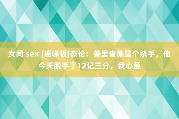 女同 sex [谣喙板]杰伦：普里查德是个杀手，他今天脱手了12记三分，我心爱